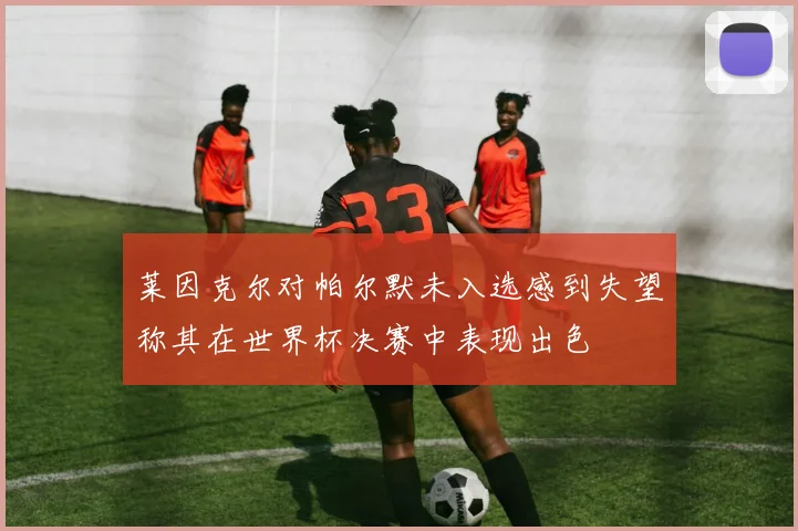 莱因克尔对帕尔默未入选感到失望称其在世界杯决赛中表现出色