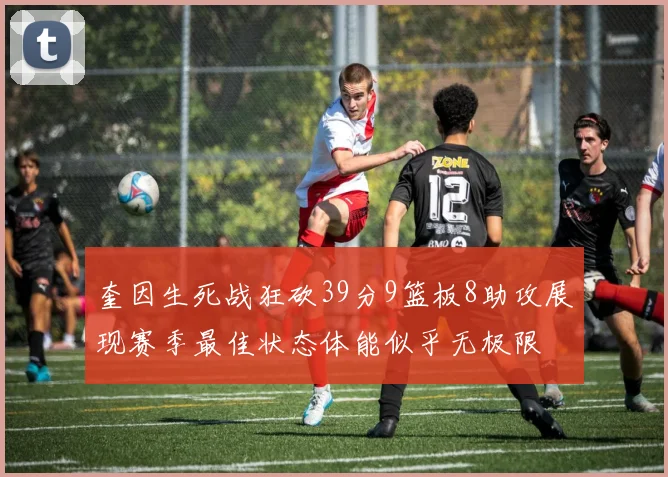 奎因生死战狂砍39分9篮板8助攻展现赛季最佳状态体能似乎无极限