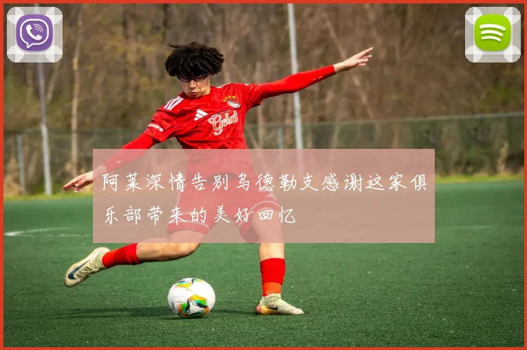 阿莱深情告别乌德勒支感谢这家俱乐部带来的美好回忆