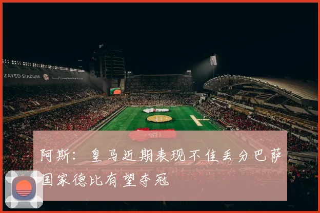 阿斯：皇马近期表现不佳丢分巴萨国家德比有望夺冠