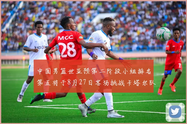中国男篮世亚预第二阶段小组排名第五将于8月27日客场挑战卡塔尔队