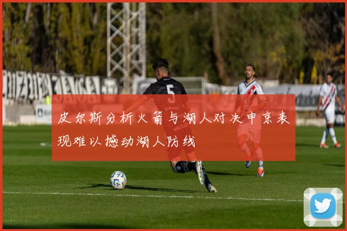 皮尔斯分析火箭与湖人对决申京表现难以撼动湖人防线