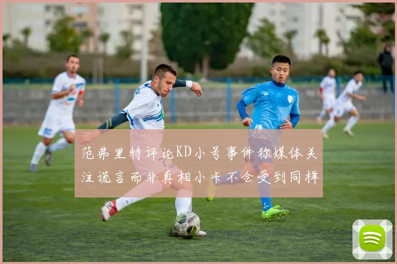 范弗里特评论KD小号事件称媒体关注谎言而非真相小卡不会受到同样打扰