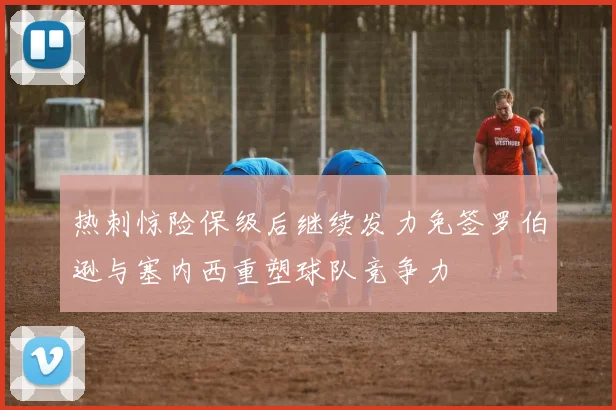 热刺惊险保级后继续发力免签罗伯逊与塞内西重塑球队竞争力