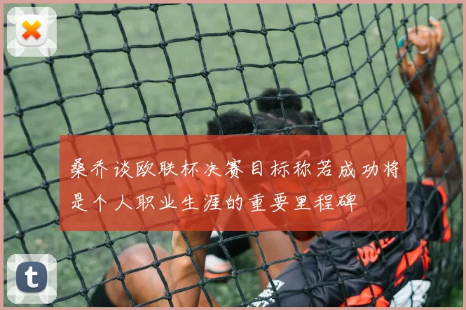 桑乔谈欧联杯决赛目标称若成功将是个人职业生涯的重要里程碑