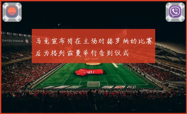 马竞宣布将在主场对赫罗纳的比赛后为格列兹曼举行告别仪式