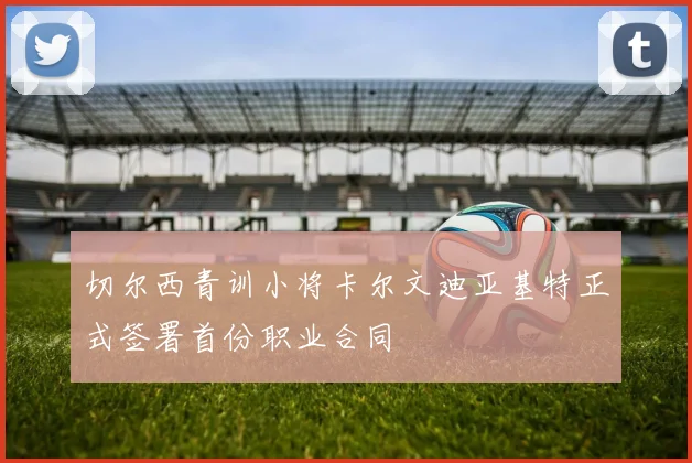 切尔西青训小将卡尔文迪亚基特正式签署首份职业合同