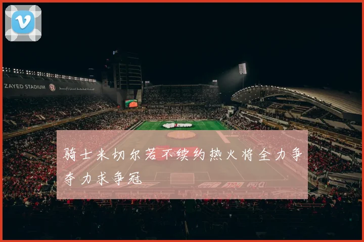 骑士米切尔若不续约热火将全力争夺力求争冠