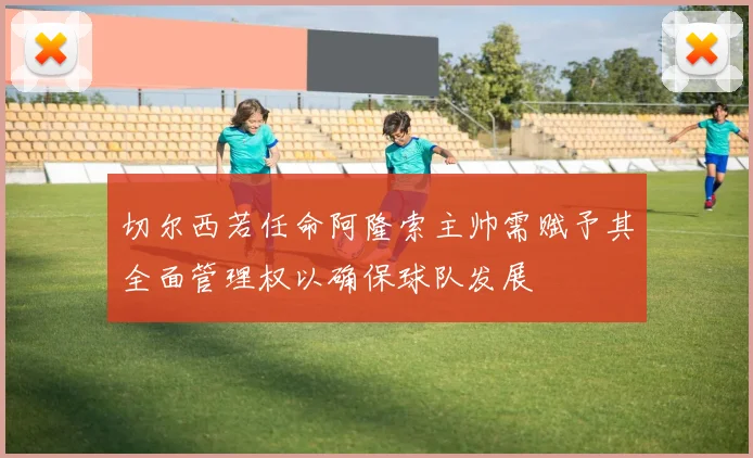 切尔西若任命阿隆索主帅需赋予其全面管理权以确保球队发展