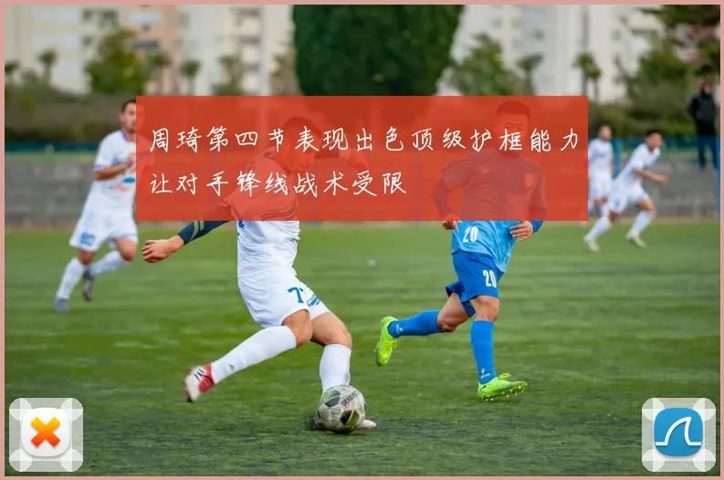 周琦第四节表现出色顶级护框能力让对手锋线战术受限
