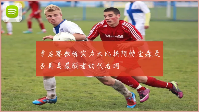 季后赛教练实力大比拼阿特金森是否真是最弱者的代名词