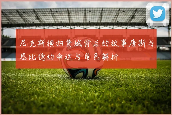 尼克斯横扫费城背后的故事唐斯与恩比德的命运与角色解析